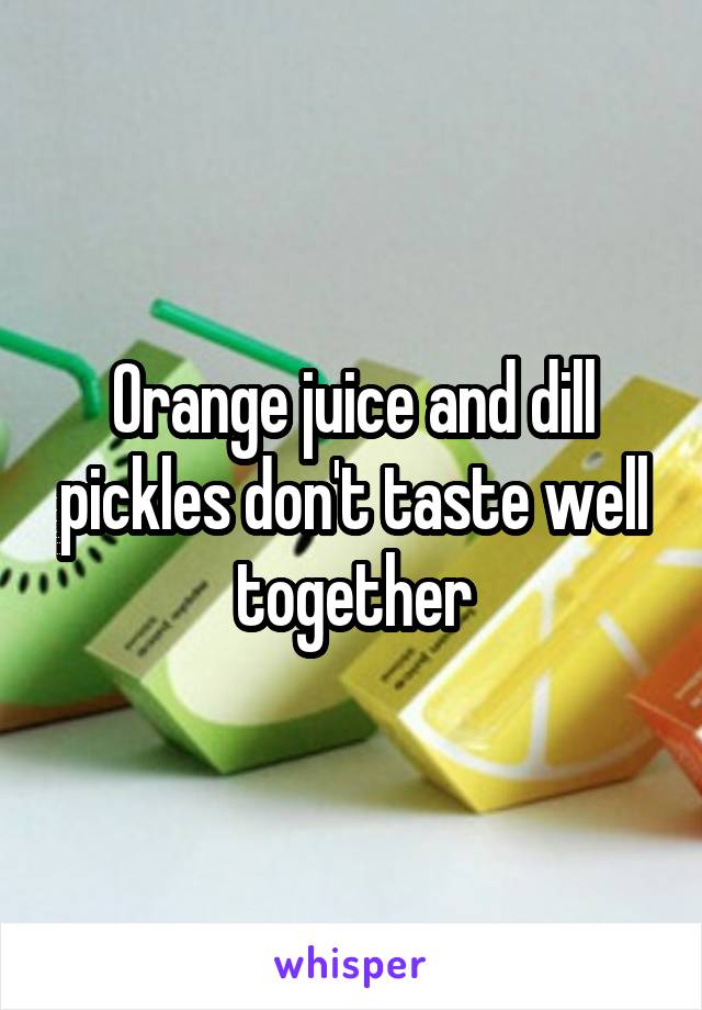 Orange juice and dill pickles don't taste well together