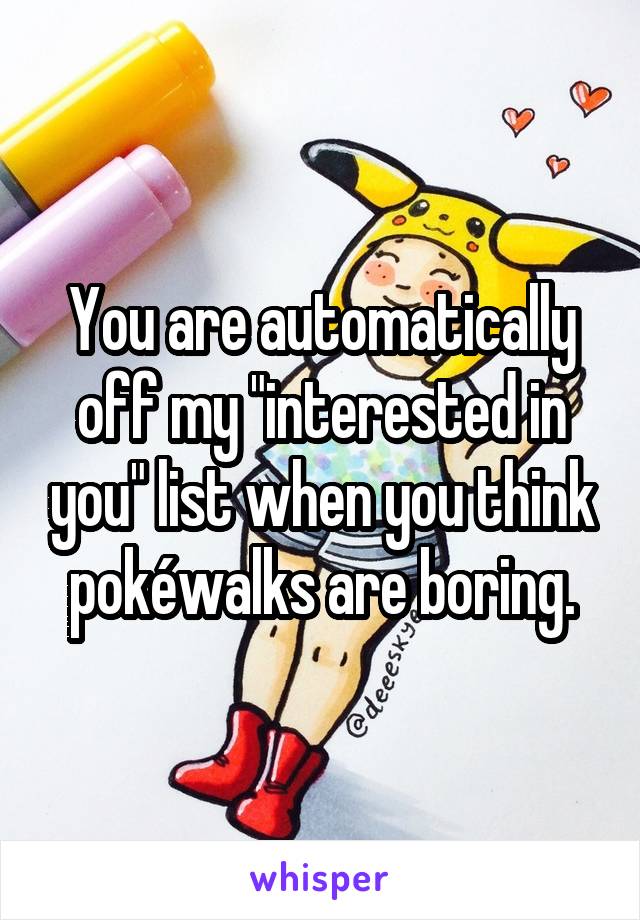 You are automatically off my "interested in you" list when you think pokéwalks are boring.