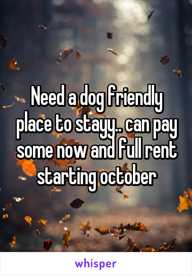 Need a dog friendly place to stayy.. can pay some now and full rent starting october