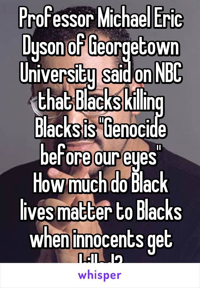 Professor Michael Eric Dyson of Georgetown University  said on NBC
that Blacks killing Blacks is "Genocide before our eyes"
How much do Black lives matter to Blacks when innocents get killed?