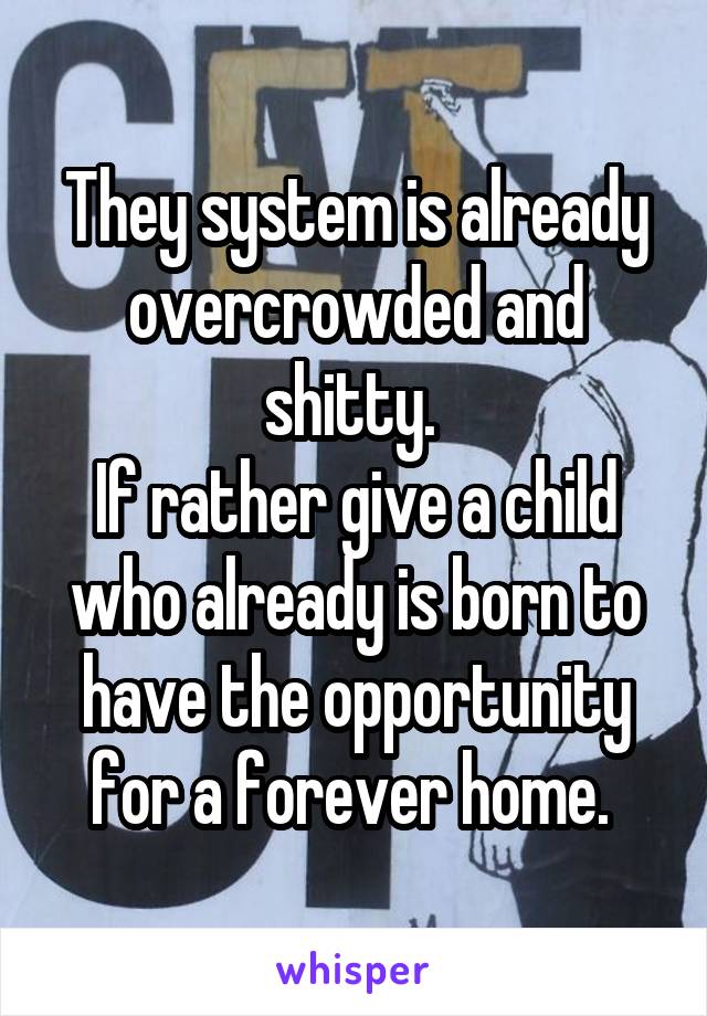 They system is already overcrowded and shitty. 
If rather give a child who already is born to have the opportunity for a forever home. 