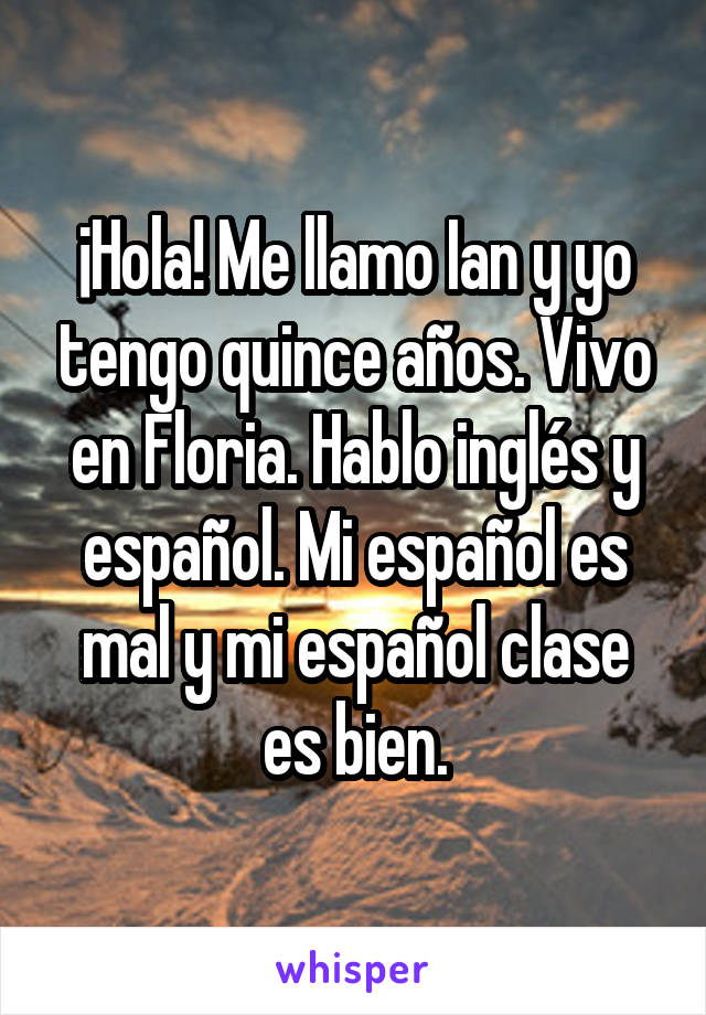 ¡Hola! Me llamo Ian y yo tengo quince años. Vivo en Floria. Hablo inglés y español. Mi español es mal y mi español clase es bien.