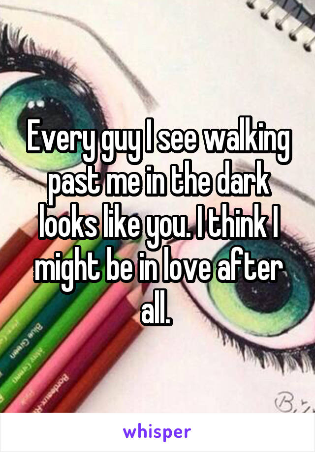 Every guy I see walking past me in the dark looks like you. I think I might be in love after all. 