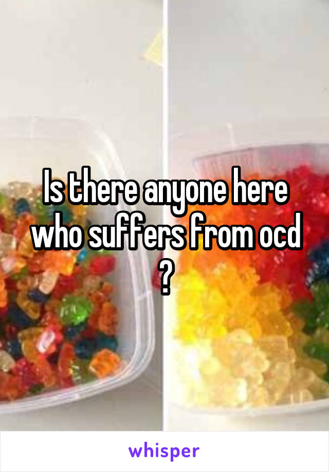 Is there anyone here who suffers from ocd ?