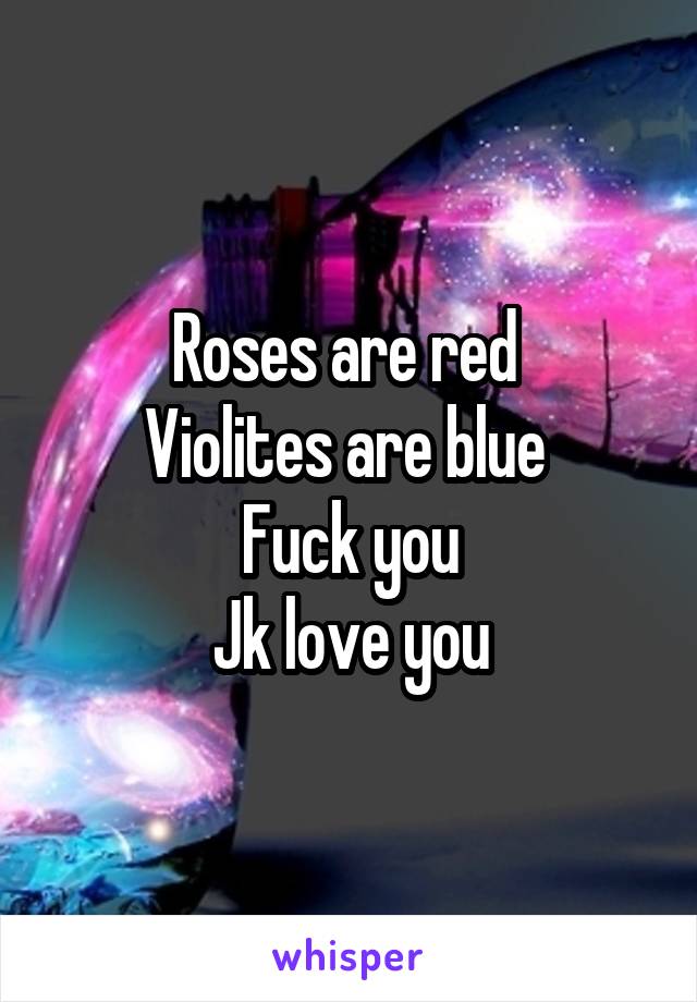 Roses are red 
Violites are blue 
Fuck you
Jk love you