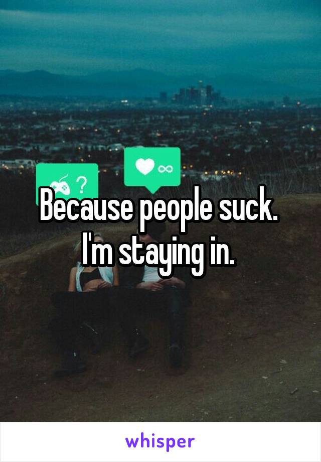 Because people suck. 
I'm staying in. 