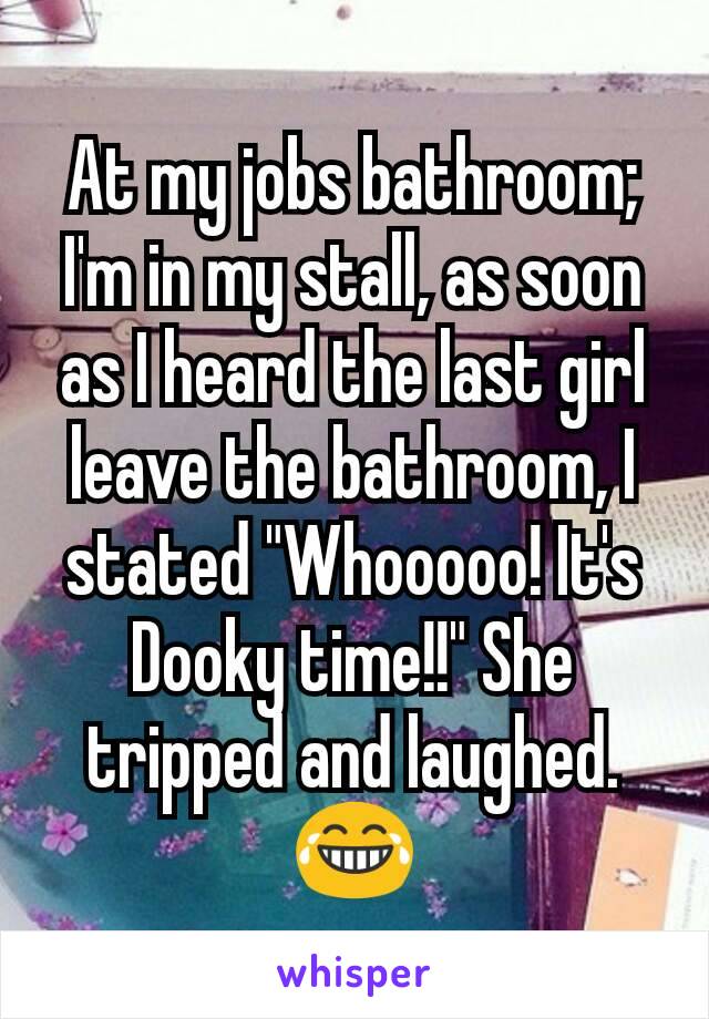 At my jobs bathroom; I'm in my stall, as soon as I heard the last girl leave the bathroom, I stated "Whooooo! It's Dooky time!!" She tripped and laughed.
😂