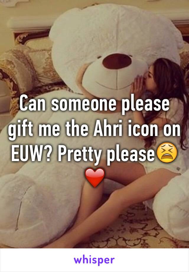 Can someone please gift me the Ahri icon on  EUW? Pretty please😫❤️