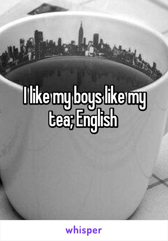 I like my boys like my tea; English 
