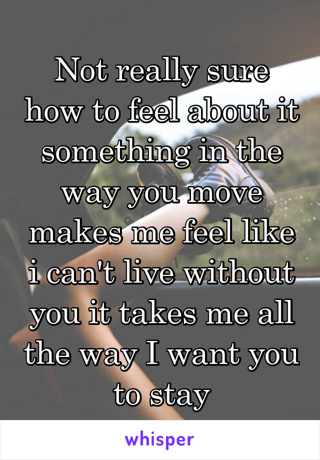 Not really sure how to feel about it something in the way you move makes me feel like i can't live without you it takes me all the way I want you to stay