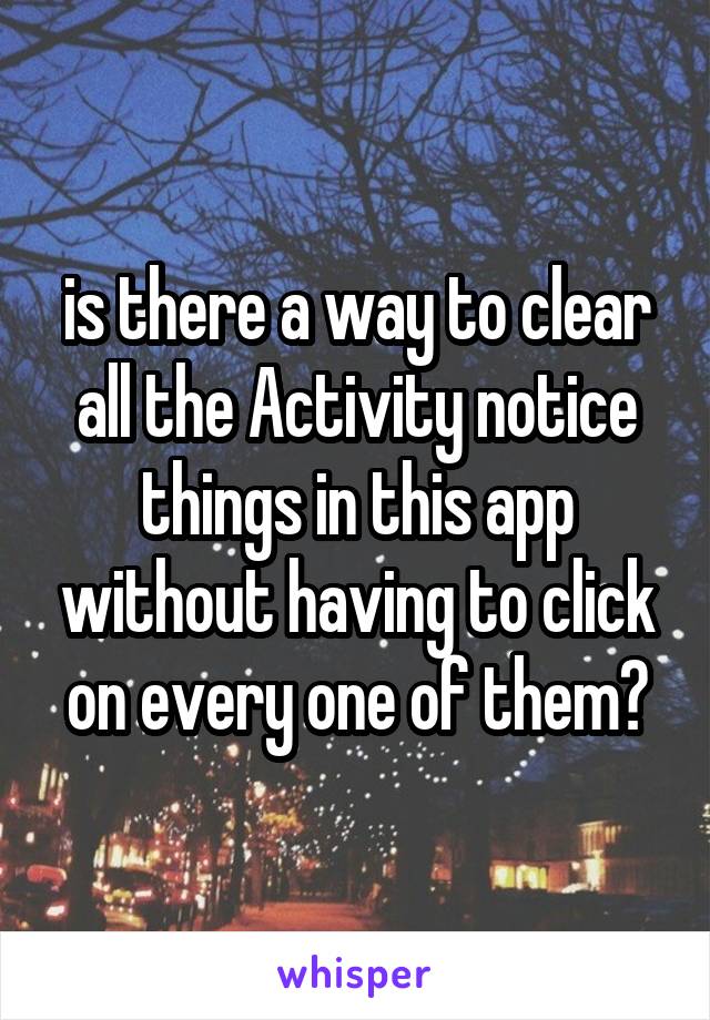 is there a way to clear all the Activity notice things in this app without having to click on every one of them?