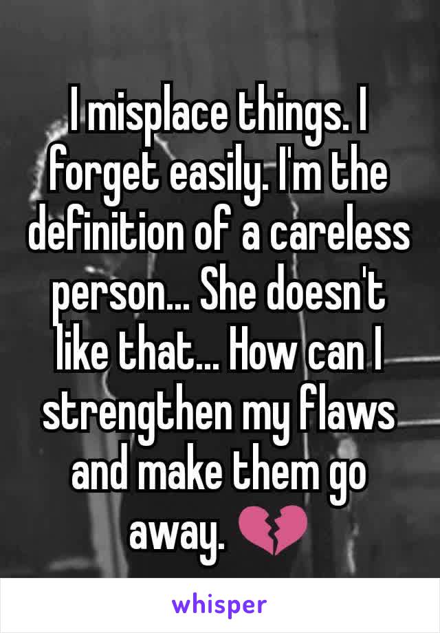 I misplace things. I forget easily. I'm the definition of a careless person... She doesn't like that... How can I strengthen my flaws and make them go away. 💔