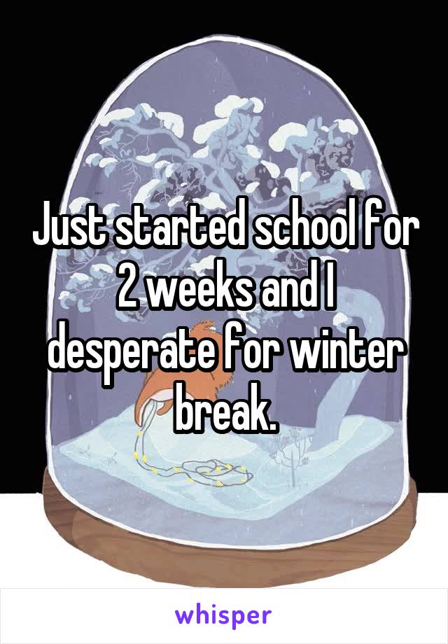 Just started school for 2 weeks and I desperate for winter break.