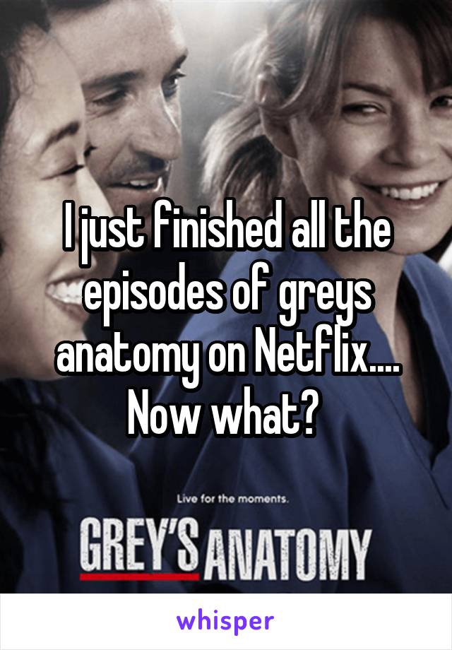 I just finished all the episodes of greys anatomy on Netflix.... Now what? 