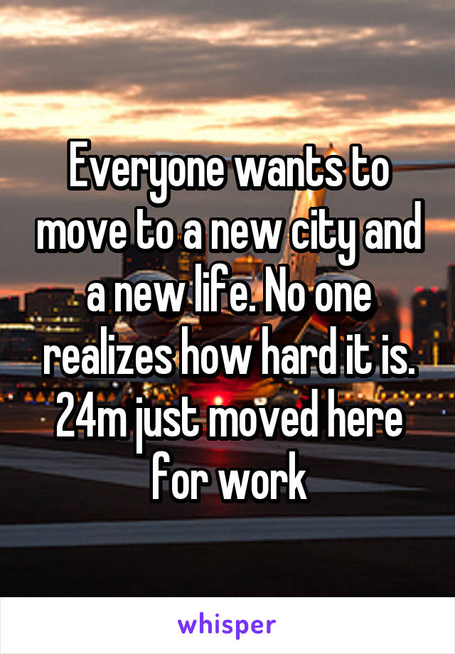 Everyone wants to move to a new city and a new life. No one realizes how hard it is.
24m just moved here for work