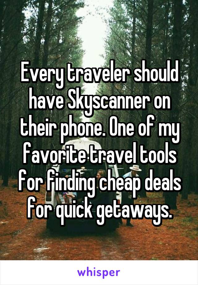 Every traveler should have Skyscanner on their phone. One of my favorite travel tools for finding cheap deals for quick getaways.