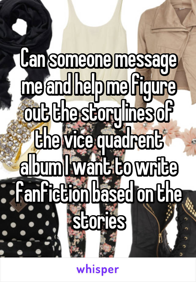 Can someone message me and help me figure out the storylines of the vice quadrent album I want to write fanfiction based on the stories