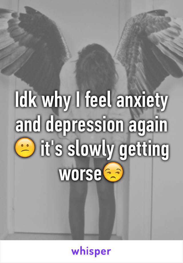 Idk why I feel anxiety and depression again 😕 it's slowly getting worse😒