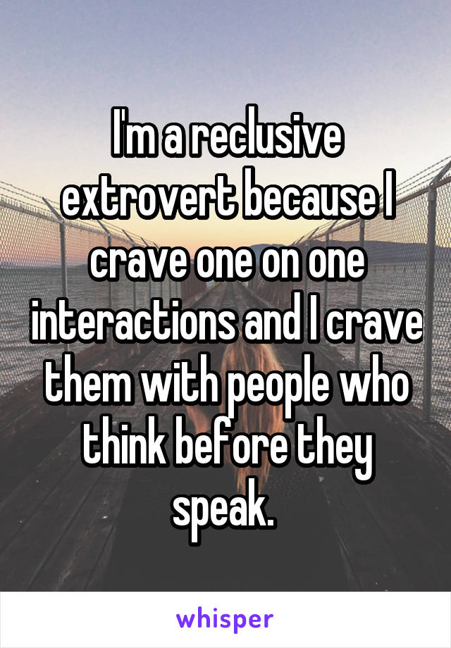 I'm a reclusive extrovert because I crave one on one interactions and I crave them with people who think before they speak. 