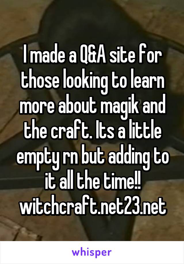 I made a Q&A site for those looking to learn more about magik and the craft. Its a little empty rn but adding to it all the time!!
witchcraft.net23.net