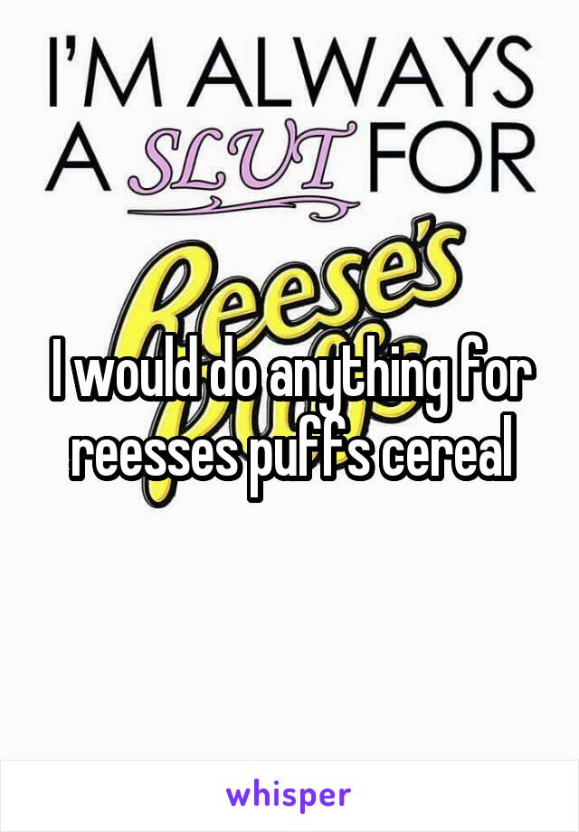 I would do anything for reesses puffs cereal