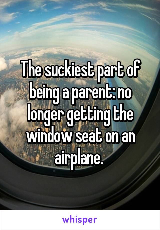 The suckiest part of being a parent: no longer getting the window seat on an airplane. 