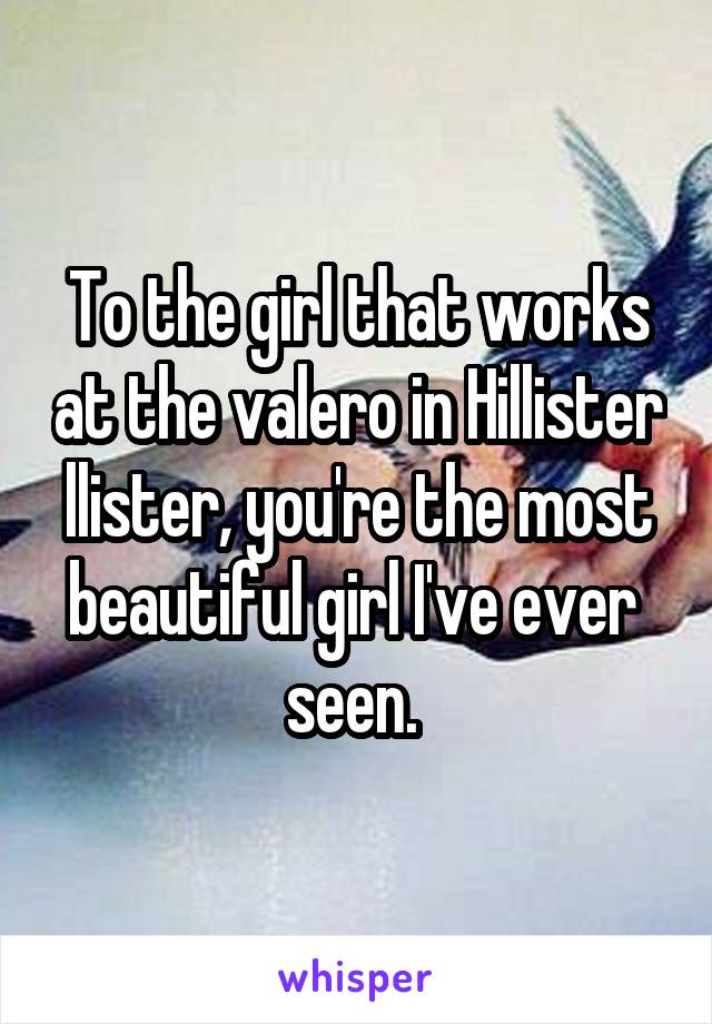 To the girl that works at the valero in Hillister llister, you're the most beautiful girl I've ever  seen. 