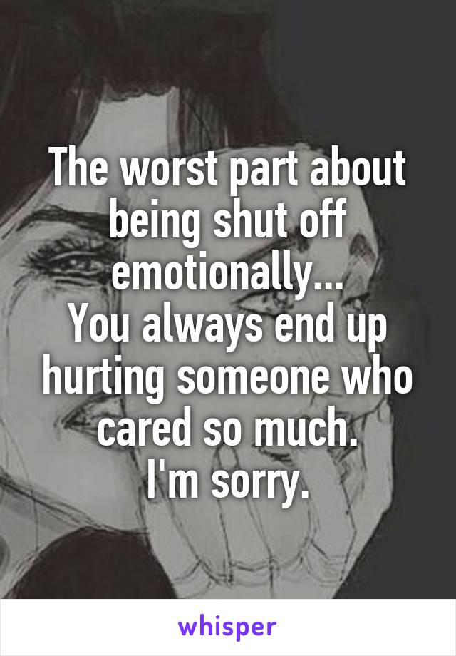 The worst part about being shut off emotionally...
You always end up hurting someone who cared so much.
I'm sorry.