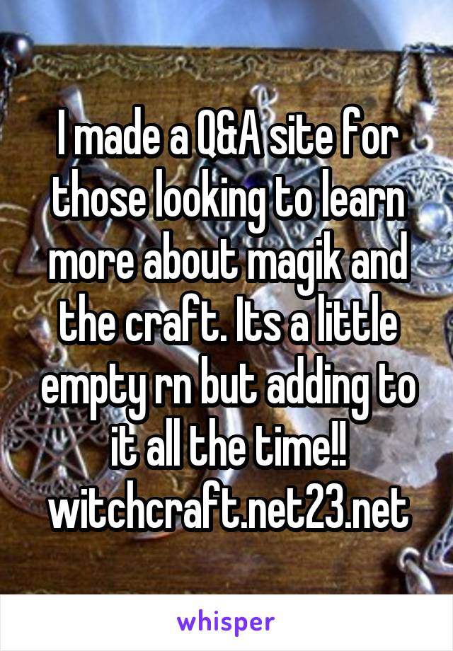 I made a Q&A site for those looking to learn more about magik and the craft. Its a little empty rn but adding to it all the time!!
witchcraft.net23.net