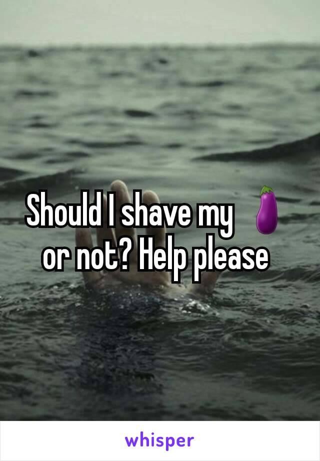 Should I shave my 🍆or not? Help please 