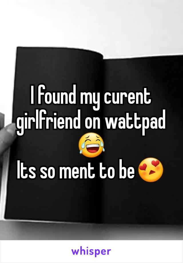 I found my curent girlfriend on wattpad😂
Its so ment to be😍