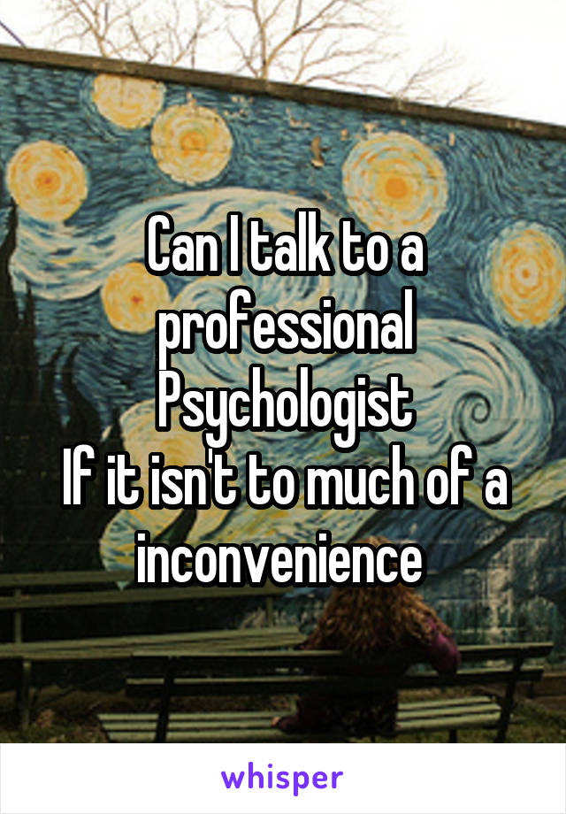 Can I talk to a professional Psychologist
If it isn't to much of a inconvenience 