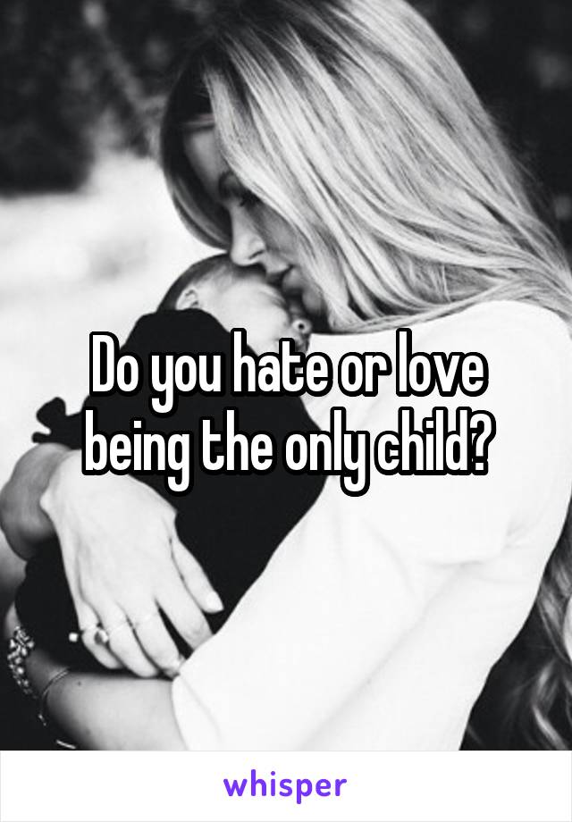 Do you hate or love being the only child?