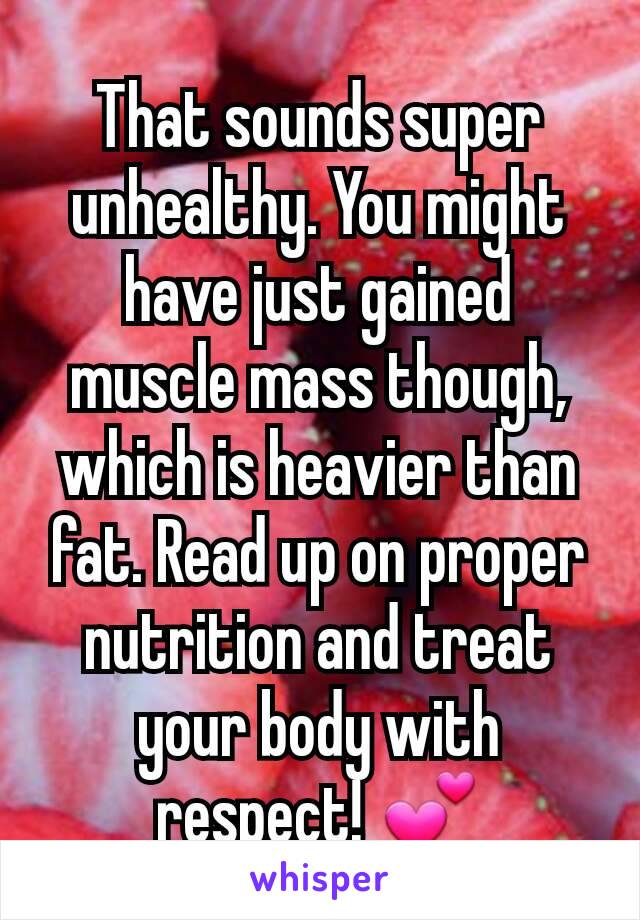 That sounds super unhealthy. You might have just gained muscle mass though, which is heavier than fat. Read up on proper nutrition and treat your body with respect! 💕