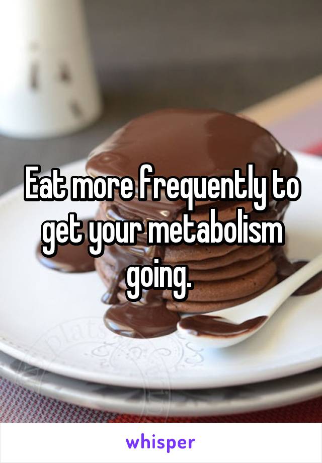 Eat more frequently to get your metabolism going. 