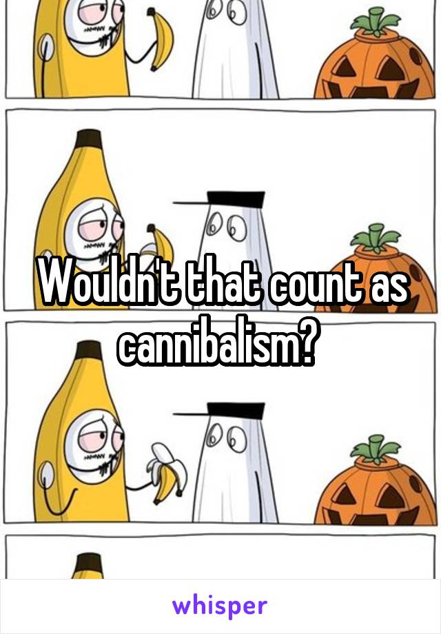 Wouldn't that count as cannibalism? 