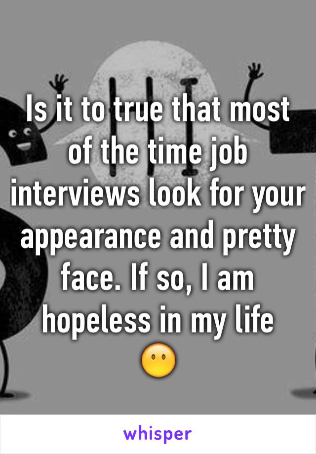 Is it to true that most of the time job interviews look for your appearance and pretty face. If so, I am hopeless in my life 
😶