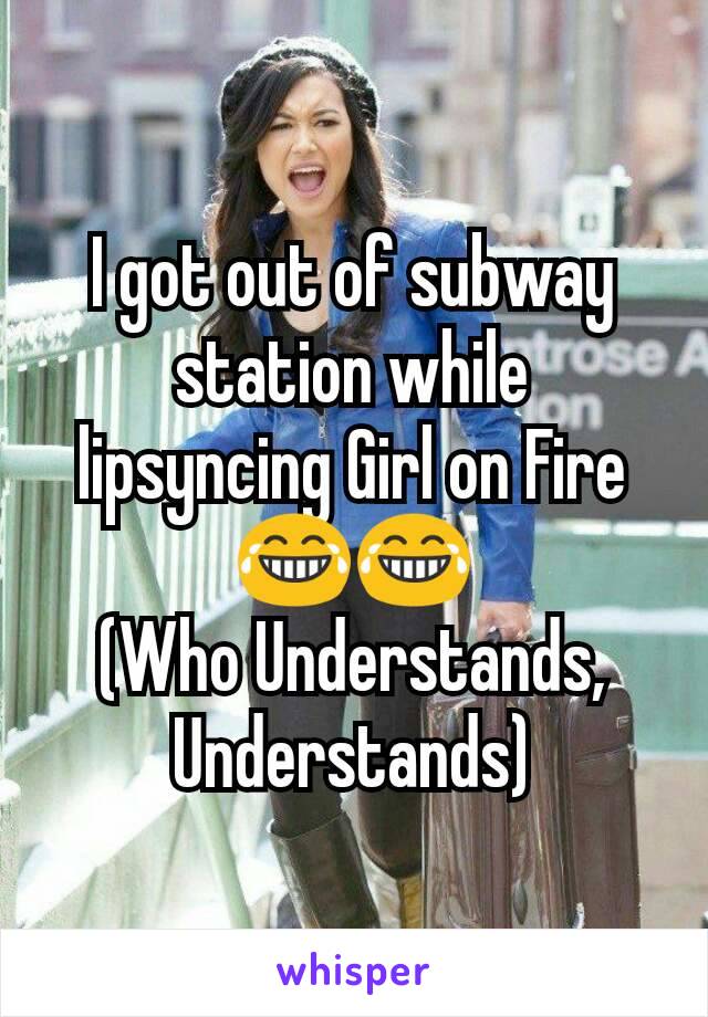 I got out of subway station while lipsyncing Girl on Fire 😂😂
(Who Understands, Understands)