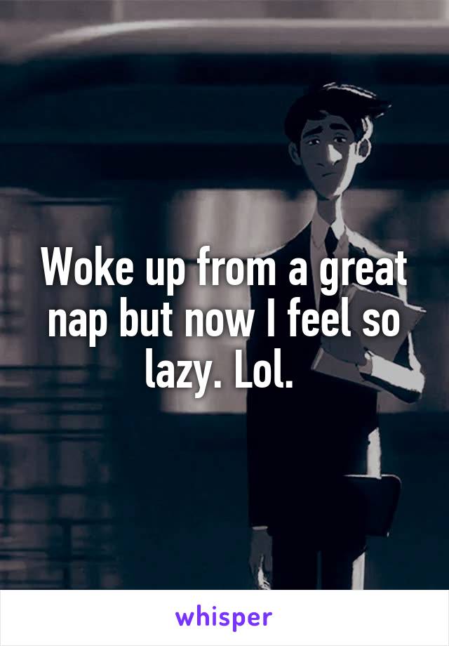 Woke up from a great nap but now I feel so lazy. Lol. 