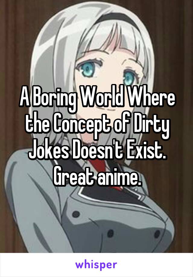 A Boring World Where the Concept of Dirty Jokes Doesn't Exist. Great anime.