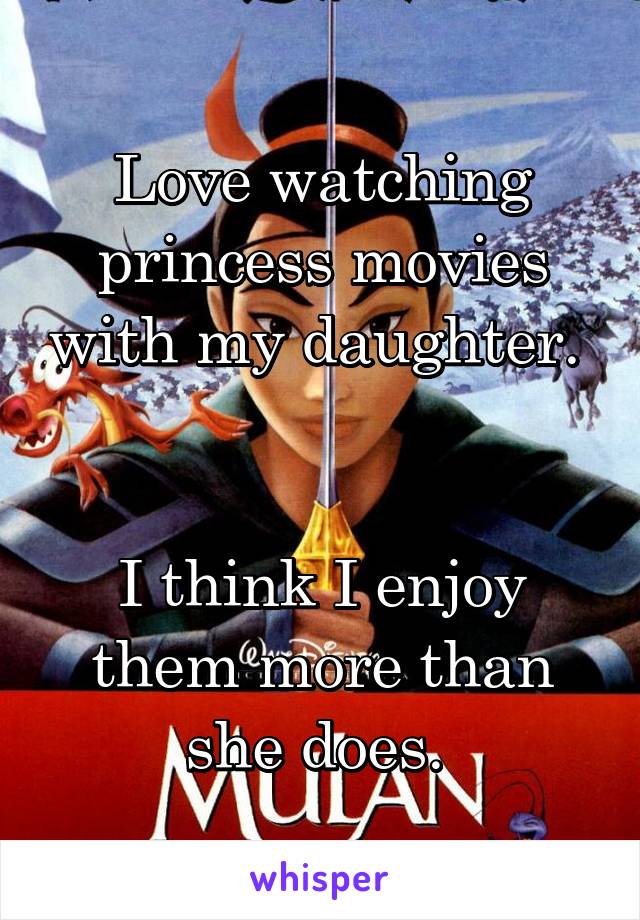 Love watching princess movies with my daughter. 


I think I enjoy them more than she does. 