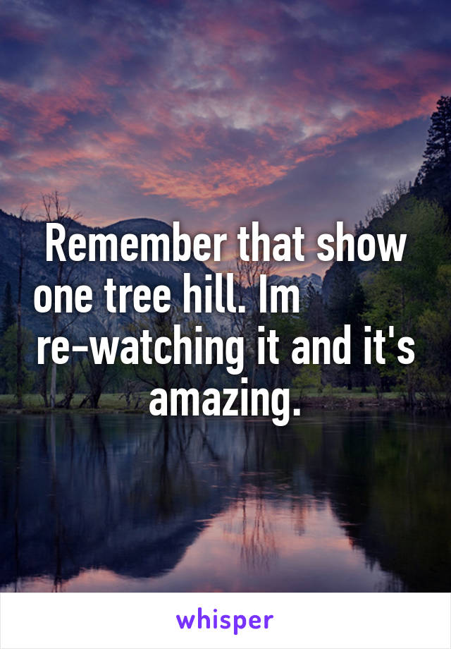 Remember that show one tree hill. Im            re-watching it and it's amazing.