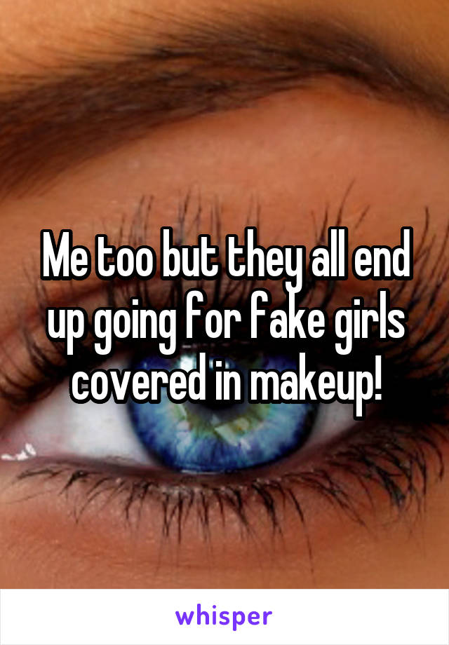 Me too but they all end up going for fake girls covered in makeup!