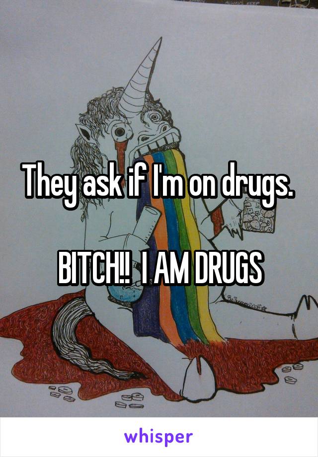 They ask if I'm on drugs. 

BITCH!!  I AM DRUGS