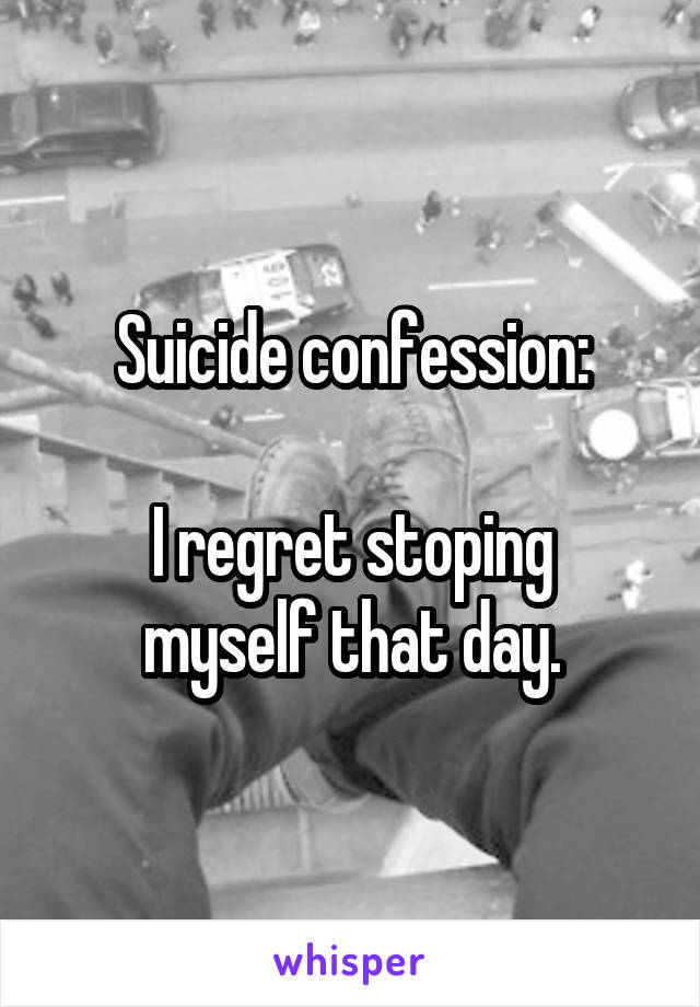 Suicide confession:

I regret stoping myself that day.