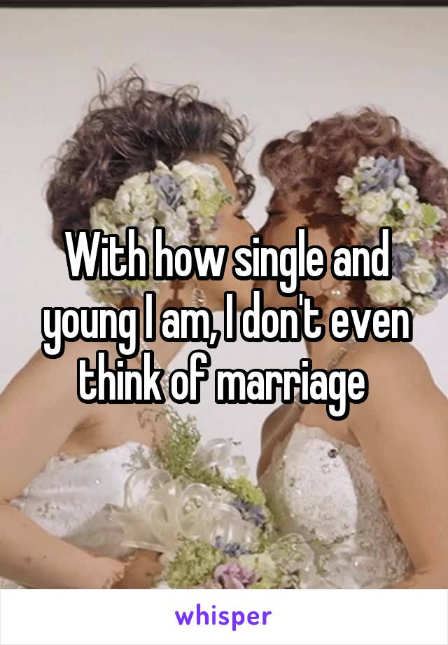 With how single and young I am, I don't even think of marriage 