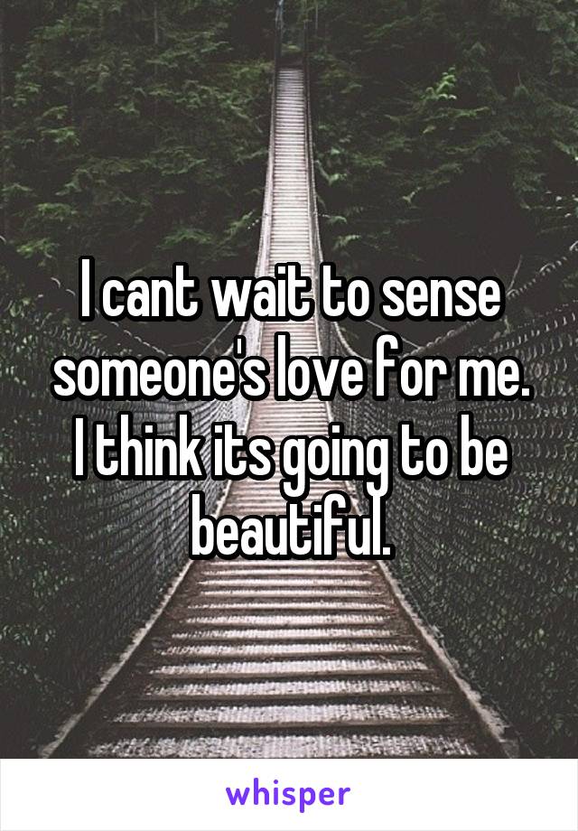 I cant wait to sense someone's love for me.
I think its going to be beautiful.