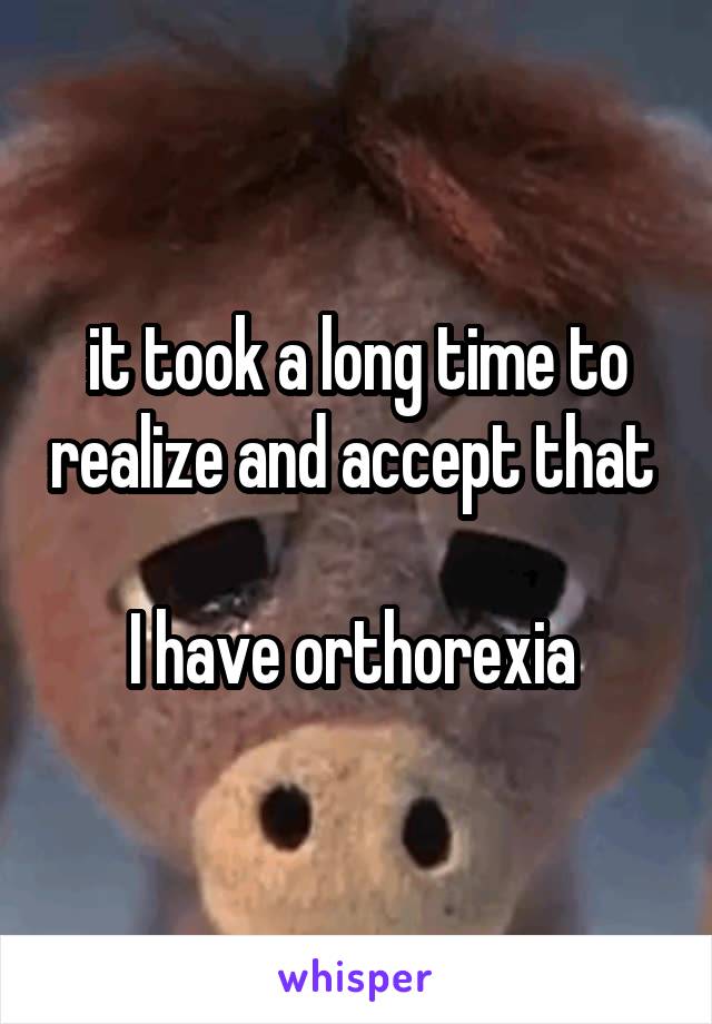 it took a long time to realize and accept that 

I have orthorexia 