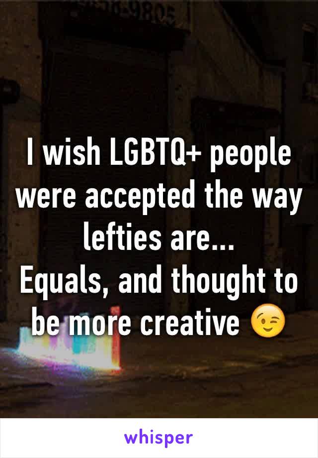 I wish LGBTQ+ people were accepted the way lefties are...
Equals, and thought to be more creative 😉