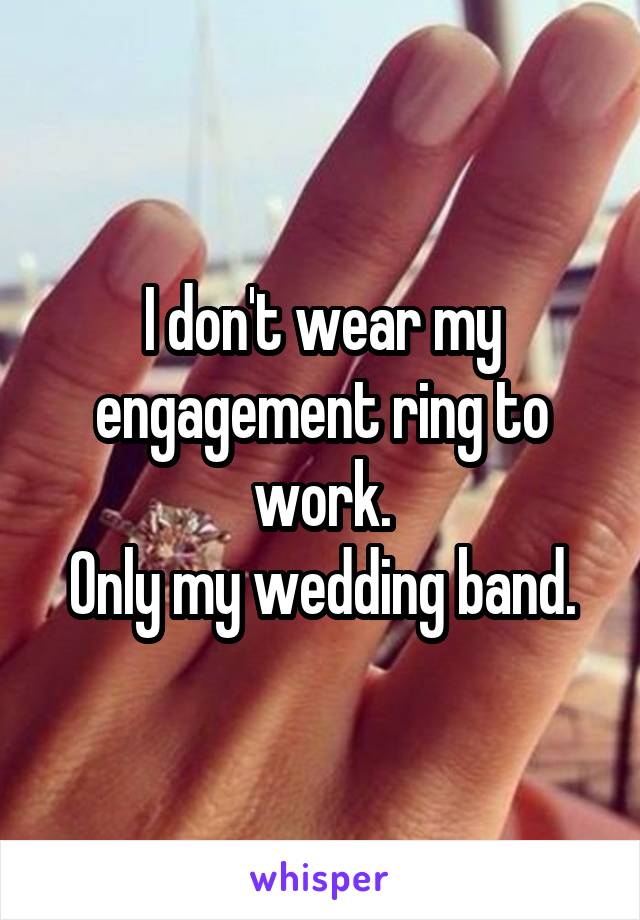 I don't wear my engagement ring to work.
Only my wedding band.